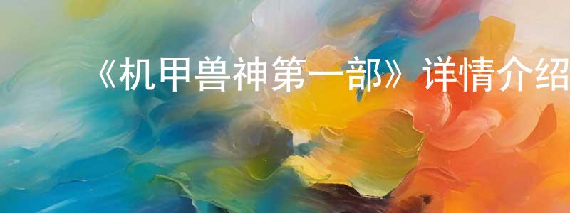 ﻿陈舒佳发布﻿《机甲兽神第一部》详情介绍_机甲兽神第一部已完结在线观看_机甲兽神第一部迅雷下载_国漫